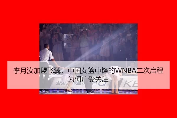 李月汝加盟飞翼，中国女篮中锋的WNBA二次启程为何广受关注